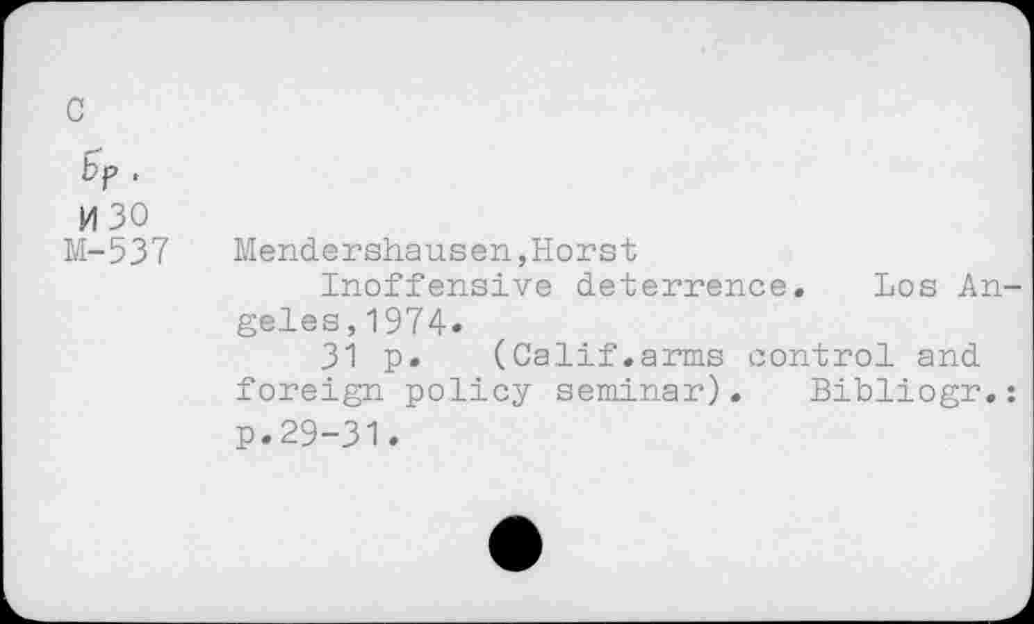 ﻿c bp .
0 30 M-537	Mendershausen,Horst Inoffensive deterrence. Los Angeles, 1974. 31 p. (Calif.arms control and foreign policy seminar). Bibliogr.: p.29-31.